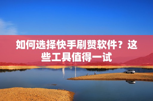 如何选择快手刷赞软件？这些工具值得一试