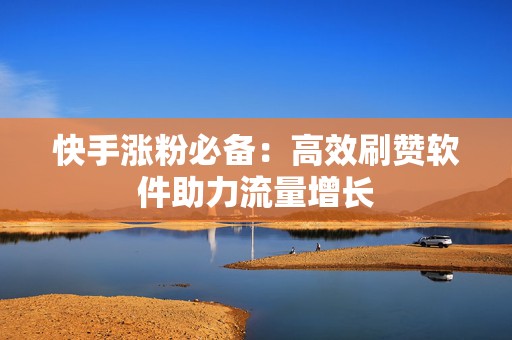 快手涨粉必备：高效刷赞软件助力流量增长