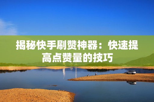 揭秘快手刷赞神器：快速提高点赞量的技巧