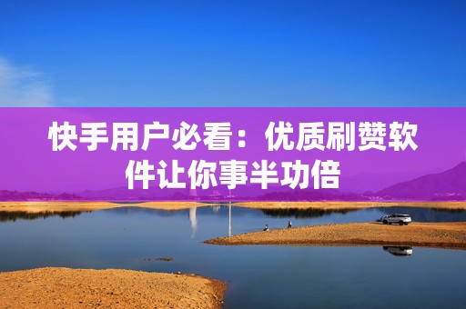 快手用户必看：优质刷赞软件让你事半功倍