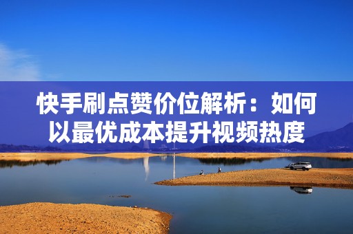 快手刷点赞价位解析：如何以最优成本提升视频热度