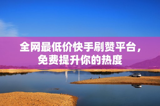 全网最低价快手刷赞平台,免费提升你的热度 全网最低价快手刷赞平台,免费提升你的热度