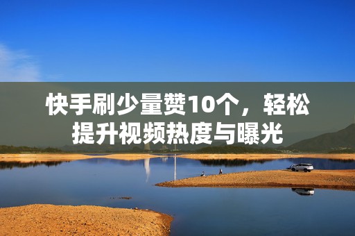 快手刷少量赞10个，轻松提升视频热度与曝光