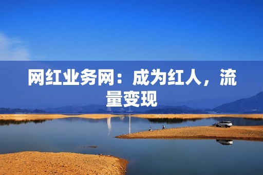 网红业务网:成为红人,流量变现 网红业务网:成为红人,流量变现