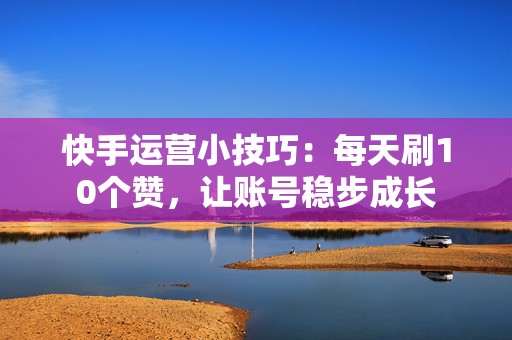 快手运营小技巧：每天刷10个赞，让账号稳步成长