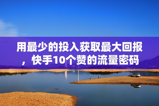 用最少的投入获取最大回报，快手10个赞的流量密码