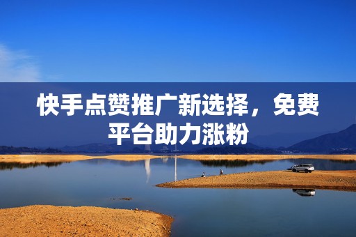 快手点赞推广新选择，免费平台助力涨粉