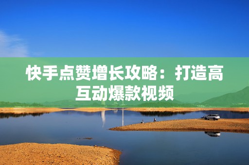 快手点赞增长攻略：打造高互动爆款视频