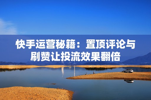 快手运营秘籍：置顶评论与刷赞让投流效果翻倍