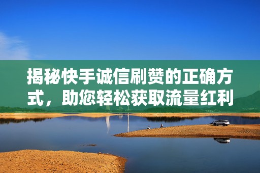 揭秘快手诚信刷赞的正确方式，助您轻松获取流量红利