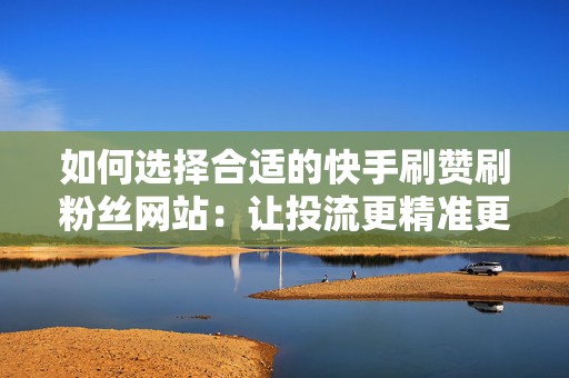 如何选择合适的快手刷赞刷粉丝网站：让投流更精准更有效
