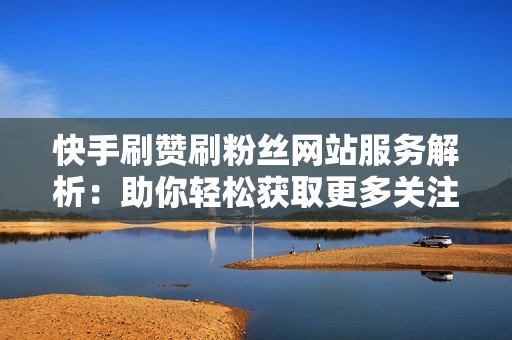快手刷赞刷粉丝网站服务解析：助你轻松获取更多关注与点赞