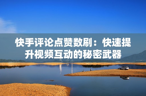 快手评论点赞数刷：快速提升视频互动的秘密武器