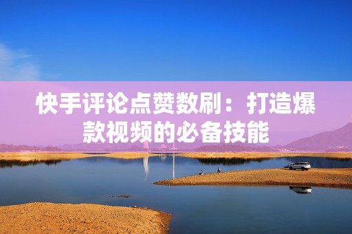 快手评论点赞数刷：打造爆款视频的必备技能