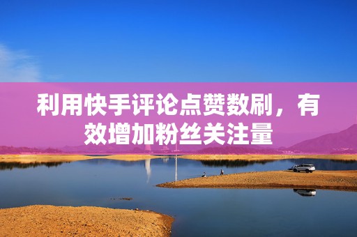 利用快手评论点赞数刷，有效增加粉丝关注量