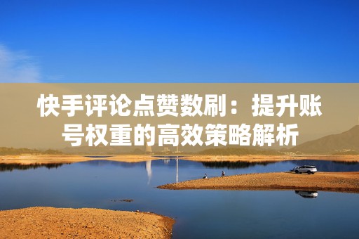 快手评论点赞数刷：提升账号权重的高效策略解析