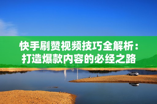 快手刷赞视频技巧全解析：打造爆款内容的必经之路