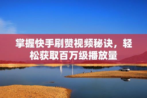 掌握快手刷赞视频秘诀，轻松获取百万级播放量