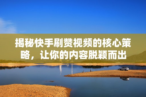 揭秘快手刷赞视频的核心策略，让你的内容脱颖而出