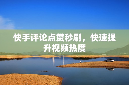快手评论点赞秒刷，快速提升视频热度