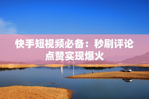 快手短视频必备：秒刷评论点赞实现爆火
