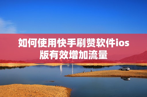 如何使用快手刷赞软件ios版有效增加流量