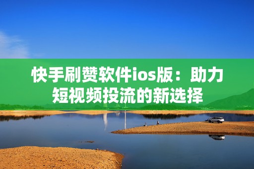 快手刷赞软件ios版：助力短视频投流的新选择