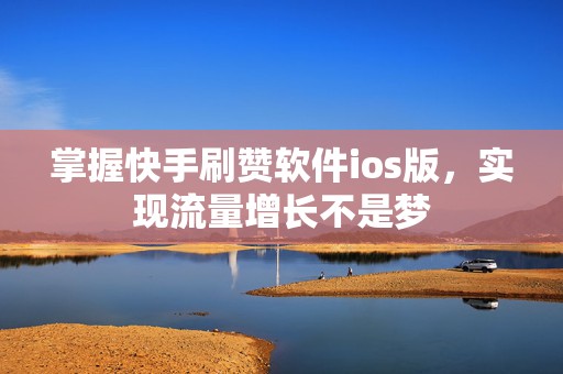 掌握快手刷赞软件ios版，实现流量增长不是梦