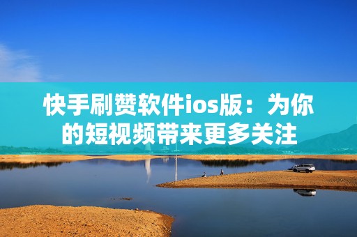 快手刷赞软件ios版：为你的短视频带来更多关注