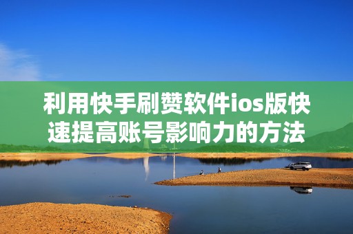 利用快手刷赞软件ios版快速提高账号影响力的方法