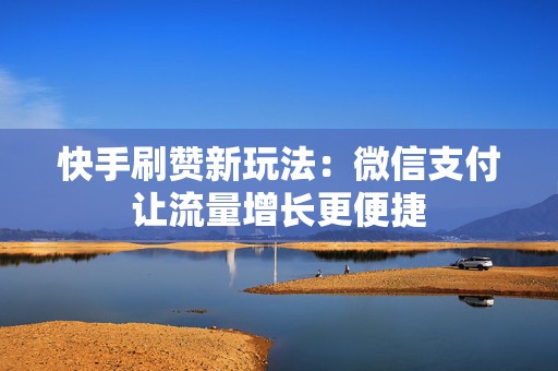 快手刷赞新玩法：微信支付让流量增长更便捷