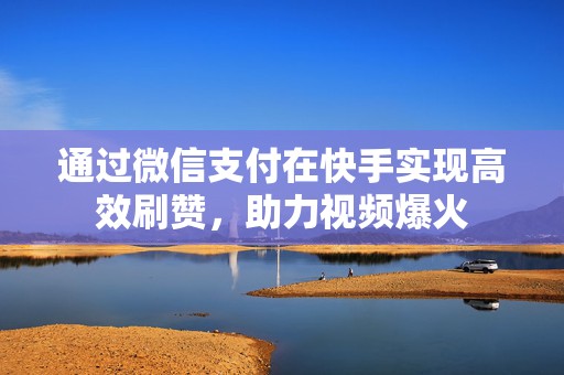 通过微信支付在快手实现高效刷赞，助力视频爆火