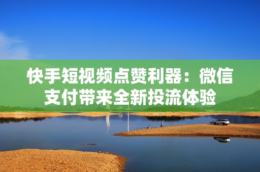 快手短视频点赞利器：微信支付带来全新投流体验