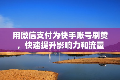 用微信支付为快手账号刷赞，快速提升影响力和流量
