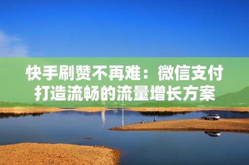 快手刷赞不再难：微信支付打造流畅的流量增长方案