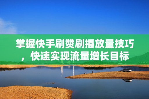 掌握快手刷赞刷播放量技巧，快速实现流量增长目标