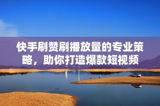快手刷赞刷播放量的专业策略，助你打造爆款短视频