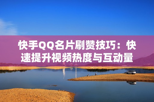 快手QQ名片刷赞技巧：快速提升视频热度与互动量