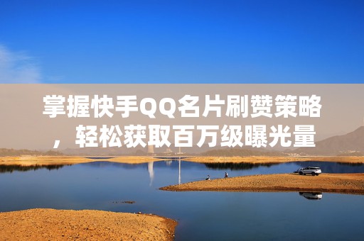 掌握快手QQ名片刷赞策略，轻松获取百万级曝光量
