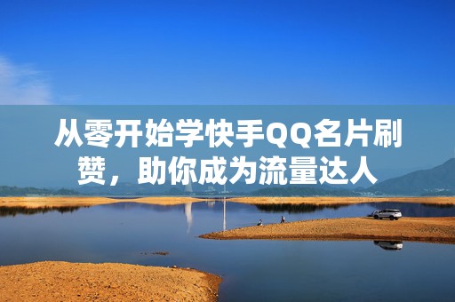 从零开始学快手QQ名片刷赞，助你成为流量达人
