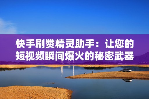 快手刷赞精灵助手：让您的短视频瞬间爆火的秘密武器