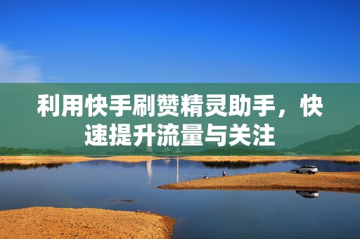 利用快手刷赞精灵助手，快速提升流量与关注