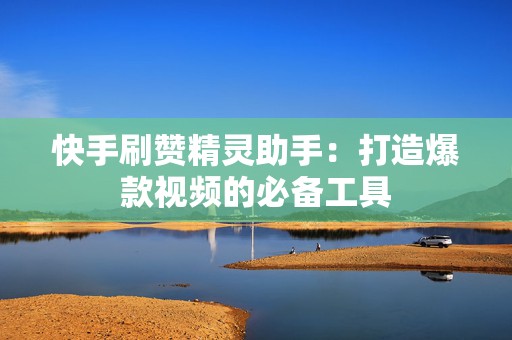 快手刷赞精灵助手：打造爆款视频的必备工具