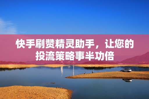快手刷赞精灵助手，让您的投流策略事半功倍