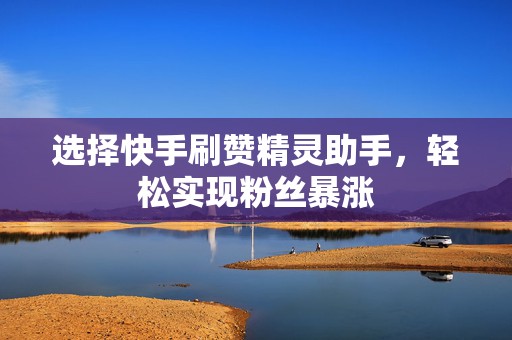 选择快手刷赞精灵助手，轻松实现粉丝暴涨