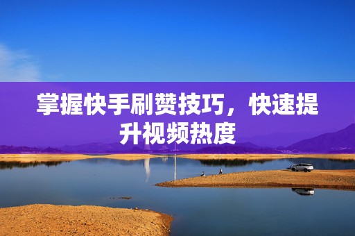 掌握快手刷赞技巧，快速提升视频热度
