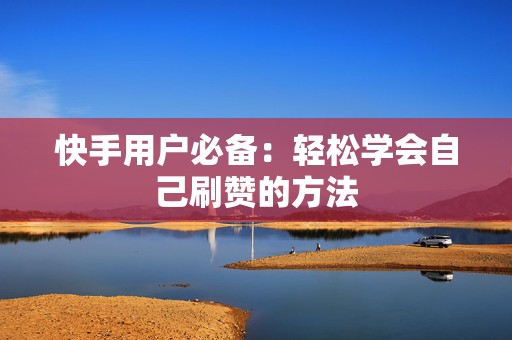 快手用户必备：轻松学会自己刷赞的方法