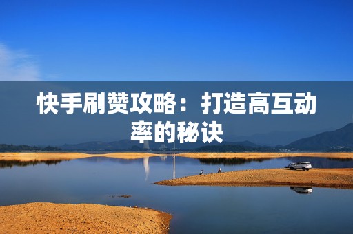 快手刷赞攻略：打造高互动率的秘诀