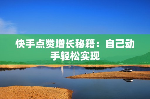 快手点赞增长秘籍：自己动手轻松实现
