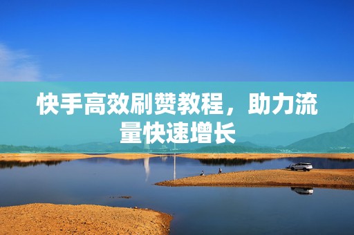 快手高效刷赞教程，助力流量快速增长